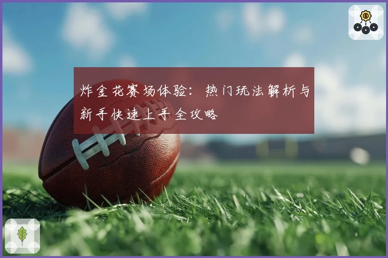 炸金花赛场体验：热门玩法解析与新手快速上手全攻略