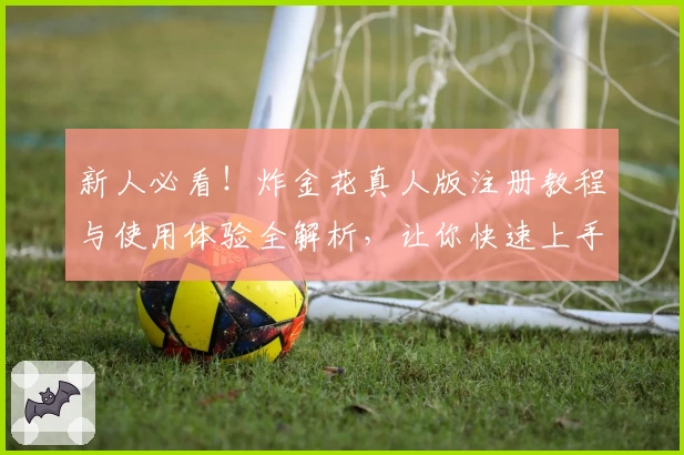 新人必看！炸金花真人版注册教程与使用体验全解析，让你快速上手畅玩