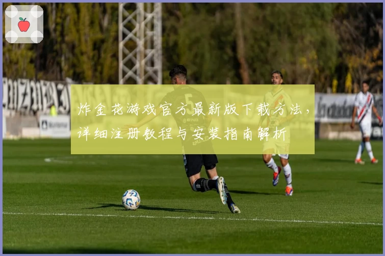 炸金花游戏官方最新版下载方法，详细注册教程与安装指南解析