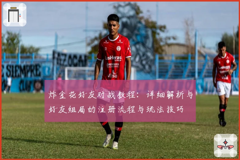 炸金花好友对战教程：详细解析与好友组局的注册流程与玩法技巧