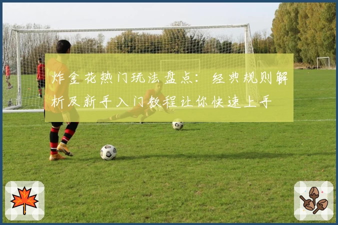 炸金花热门玩法盘点：经典规则解析及新手入门教程让你快速上手