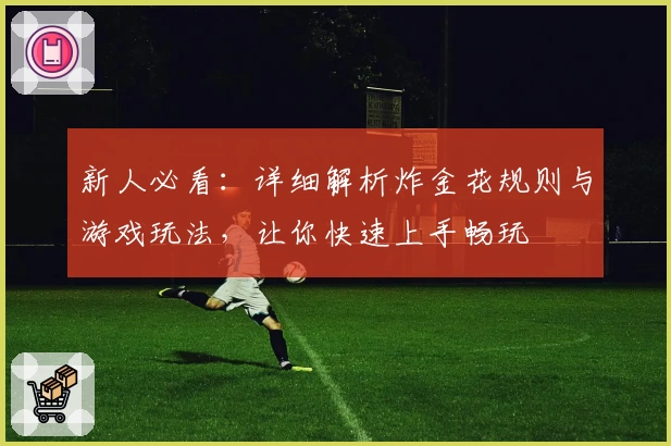 新人必看：详细解析炸金花规则与游戏玩法，让你快速上手畅玩