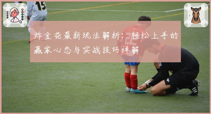 炸金花最新玩法解析：轻松上手的赢家心态与实战技巧详解