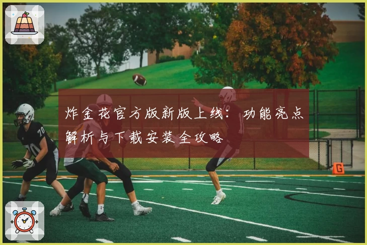 炸金花官方版新版上线：功能亮点解析与下载安装全攻略