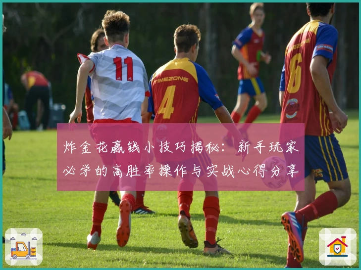 炸金花赢钱小技巧揭秘:新手玩家必学的高胜率操作与实战心得分享