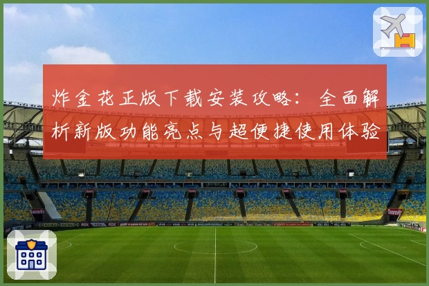 炸金花正版下载安装攻略：全面解析新版功能亮点与超便捷使用体验