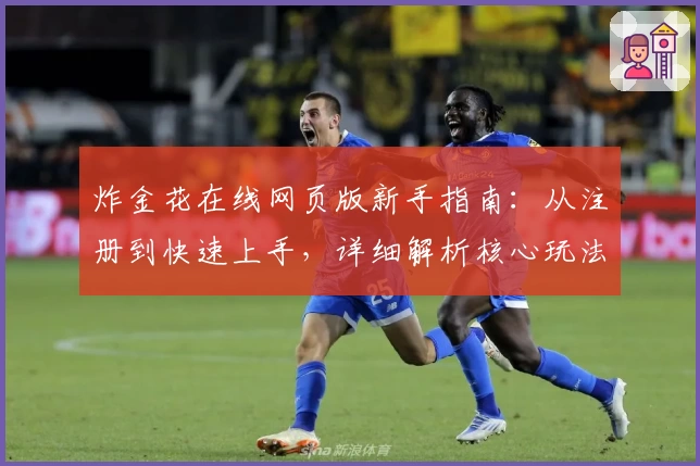 炸金花在线网页版新手指南：从注册到快速上手，详细解析核心玩法与实用小技巧