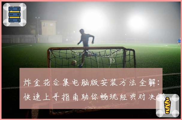 炸金花合集电脑版安装方法全解：快速上手指南助你畅玩经典对决游戏