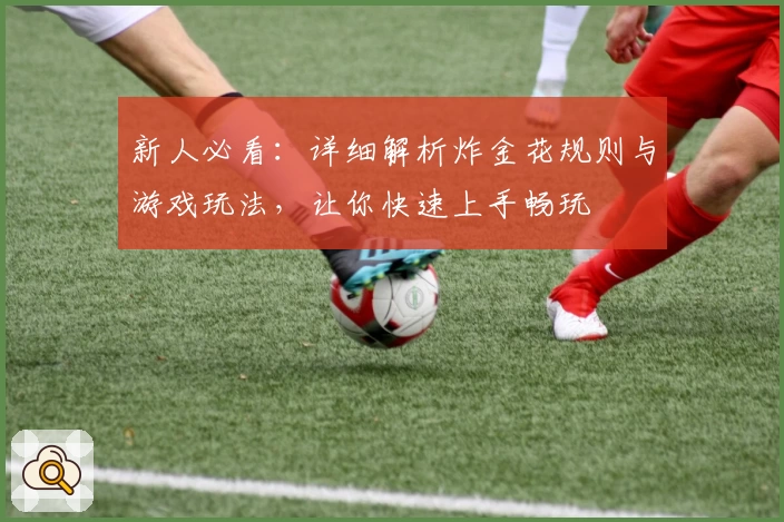 新人必看：详细解析炸金花规则与游戏玩法，让你快速上手畅玩