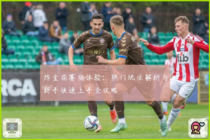 炸金花赛场体验：热门玩法解析与新手快速上手全攻略